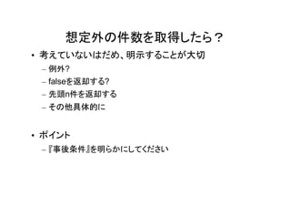 想定外の件数を取得したら？
• 考えていないはだめ、明示することが大切
 – 例外?
 – falseを返却する?
 – 先頭n件を返却する
 – その他具体的に


• ポイント
 – 『事後条件』を明らかにしてください
 