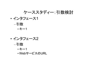 ケーススタディー：引数検討
• インタフェース1
 – 引数
  • キー１


• インタフェース2
 – 引数
  • キー１
  • WebサービスのURL
 