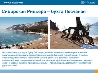 www.baikalov.ru


Сибирская Ривьера – бухта Песчаная




Вы совершите поездку в бухту Песчаную, которая знаменита своими уникальными
ходульными деревьями и величественным мысом Большой Колокольный. В любые
сезоны года бухта очень красива и в начале весны она выглядит наиболее
привлекательно: прозрачных ледяной покров озера, густой лес из заснеженных вековых
сосен и кедров, высокие прибрежные скалы – прогулки здесь доставляют невероятное
удовольствие!
 
