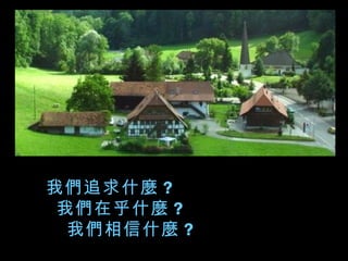 我們追求什麼 ？
 我們在乎什麼 ？
  我們相信什麼 ？
 