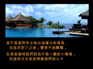 是不是我們年少時以為偉大的東西 ，
 在追求到了之後 ，覺得不過爾爾 ，
反倒是當時我們認為不值一顧的小事情 ，
 反過來日日夜夜啃蝕我們的心 ？
 