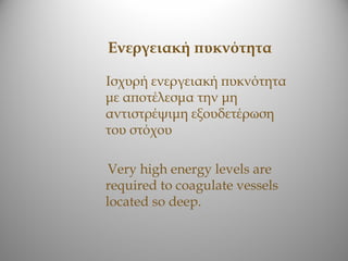 Ενεργειακή πυκνότητα

Ισχυρή ενεργειακή πυκνότητα
με αποτέλεσμα την μη
αντιστρέψιμη εξουδετέρωση
του στόχου

 Very high energy levels are
required to coagulate vessels
located so deep.
 
