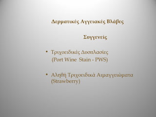 Δερματικές Αγγειακές Βλάβες

               Συγγενείς

• Τριχοειδικές Δυσπλασίες
  (Port Wine Stain - PWS)

• Αληθή Τριχοειδικά Αιμαγγειώματα
  (Strawberry)
 