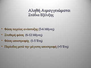 Αληθή Αιμαγγειώματα:
                  Στάδια Εξέλιξης


• Φάση ταχείας ανάπτυξης (3-6 Μήνες)
• Σταθερή φάση (6-12 Μήνες)
• Φάση υποστροφής (1-5 Έτη)
• Περίοδος μετά την μέγιστη υποστροφή (>5 Έτη)
 