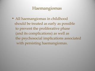 Haemangiomas

• All haemangiomas in childhood
 should be treated as early as possible
  to prevent the proliferative phase
  (and its complications) as well as
  the psychosocial implications associated
   with persisting haemangiomas.
 