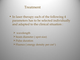 Treatment

• In laser therapy each of the following 4
  parameters has to be selected individually
  and adapted to the clinical situation :

   wavelength
   beam diameter ( spot size)
   Pulse duration
   Fluence ( energy density per cm² )
 