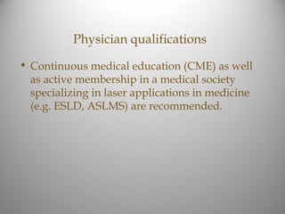 Physician qualifications

• Continuous medical education (CME) as well
  as active membership in a medical society
  specializing in laser applications in medicine
  (e.g. ESLD, ASLMS) are recommended.
 