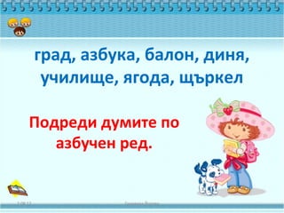 град, азбука, балон, диня,
           училище, ягода, щъркел

     Подреди думите по
        азбучен ред.


2.08.12             Геновева Йотова
 