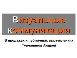 Визуальные
 коммуникации
В продажах и публичных выступлениях
         Турчанинов Андрей
 