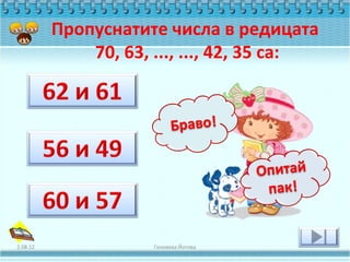 Пропуснатите числа в редицата
              70, 63, ..., ..., 42, 35 са:




2.08.12               Геновева Йотова
 