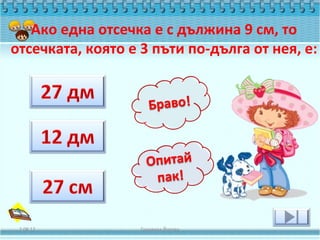Ако една отсечка е с дължина 9 см, то
отсечката, която е 3 пъти по-дълга от нея, е:




 2.08.12           Геновева Йотова
 
