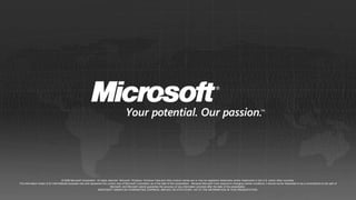 © 2009 Microsoft Corporation. All rights reserved. Microsoft, Windows, Windows Vista and other product names are or may be registered trademarks and/or trademarks in the U.S. and/or other countries.
The information herein is for informational purposes only and represents the current view of Microsoft Corporation as of the date of this presentation. Because Microsoft must respond to changing market conditions, it should not be interpreted to be a commitment on the part of
                                                                                 Microsoft, and Microsoft cannot guarantee the accuracy of any information provided after the date of this presentation.
                                                                     MICROSOFT MAKES NO WARRANTIES, EXPRESS, IMPLIED OR STATUTORY, AS TO THE INFORMATION IN THIS PRESENTATION.
 