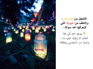 ‫التخجل من اسرارك ،‬
‫والتخف من عٌوبك التً‬
 ‫الٌعرفها احد سواك ،‬
   ‫ال ٌوجد احد فً هذا‬
 ‫العالم اال وفٌه عٌب ما ،‬
‫ولدٌه سر شخصً ٌحفظه‬
 