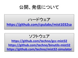 公開、発信について

             ハードウェア
https://github.com/cpulabs/mist1032sa


              ソフトウェア
   https://github.com/techno/gcc-mist32
 https://github.com/techno/binutils-mist32
https://github.com/techno/mist32-simulator
 