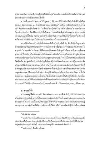 ๕

ศาสนาและศรัทธาอย่างกว้างใหญ่ไพศาลไม่มีทีสิ นสุ ด๙ และเป็ นความเชือทีฝังแน่ นในจิตใจมนุ ษย์
จนยากทีจะถอนออกไปจากความรู้สึกได้
            ความเชือบางอย่าง เช่นการทําพิธีบูชาเทวรู ปเจ้าแม่กาลีทีโบสถ์กาลีฆตอันศักดิสิ ทธิ เมือง
                                                                                 ั
กัลกัตตา ประเทศอินเดีย จะใช้แพะเป็ นๆ มาตัดคอบูชาเจ้าแม่๑๐ แต่ถาจะให้เจ้าแม่โปรดปรานยิงขึ น
                                                                      ้
แล้ว ต้องตัด คอแพะให้เลือดพุ่งตรงไปที พระโอษฐ์ข องเจ้าแม่ แล้ว นําเลือดจะไหลออกไปนอก
โบสถ์ตามช่องต่างๆ ทีทําไว้ และช่องทีนําเลือดแพะไหลลงไปจะมีผคนนําภาชนะมาตักรองเอานํา
                                                                        ู้
เลือดอันศักดิสิทธินี ไปดืม ไปอาบ ไปล้างหน้า หรื อถ้าไม่มีภาชนะก็ใช้นิวจิมนําเลือดนันแล้วเจิมที
หน้าผากของตน พิธีการบูชาในลักษณะนีสืบทอดกันมาเป็ นเวลาหลายพันปี
            มนุษย์เมือเกิดความเชือต่อสิ งทีกล่าวมาแล้วข้างต้นอย่างเต็มที ก็จะทําให้ใจยึดมันผูกขาดว่า
สิ งทีเราเชือและได้ปฏิบติตามความเชือของตนนี แหละเป็ นสิ งทีถูกต้องชอบธรรม ส่ วนของคนอืน
                            ั
หาถูกต้องไม่ ความเชือในลักษณะนี ได้กลายมาเป็ นศาสนาในทีสุ ด ซึงเมือกลายเป็ นความเชือทาง
ศาสนาแล้วก็จะอธิบายในเชิงเหตุผลไม่ได้ อย่างเช่นคนอินเดียเชือตามหลักศาสนาฮินดูว่าแม่นาคง         ํ
คาสามารถล้างบาปได้ แม้ในสมัยหนึ งมีคนมาทูลถามพระพุทธเจ้าว่า แม่นาคงคาสามารถล้างบาป
                                                                             ํ
ได้จริ งหรื อ พระพุทธเจ้าหวังจะตัดเนื อร้ายคือมิจฉาทิฐิออกไปจากใจพวกพราหมณ์ในขณะนัน จึง
ตรัสตอบไปว่า ถ้าแม่นาคงคาสามารถล้างบาปได้จริ งตามทีพวกพราหมณ์เข้าใจแล้ว กุงหอยปูปลาที
                          ํ                                                             ้
อาศัยอยูในแม่นาคงคาคงจะพากันแห่ขึนสวรรค์กนทังหมดเป็ นแน่ แทนทีการแสดงด้วยหลักแห่ ง
          ่        ํ                                ั
เหตุผลดังกล่าวจะได้ผล แต่กลับเป็ นว่าชาวฮินดูก็ยงพากันอาบนําล้างบาปมาจนกระทังทุกวันนี นัน
                                                      ั
ก็เพราะว่าความเชือของแต่ละคน เมือตกลงได้เชือหรื อมีความเห็นทีฝังใจต่อสิ งใดแล้ว ก็ยากทีจะ
ถอนใจออกจากสิงนันได้ แม้จะมีเหตุผลอืนทีน่าเชือถือเหนือกว่าสิ งทีตนเชืออยู่ก็ตาม ฉะนัน ฟราน
ซิส เบคอน จึงได้เปรี ยบเทียบความเชือหรื อความเห็นเหล่านี ว่าเป็ นความเชือแบบเทวรู ปคือตระกูล

        ๒) เทวรู ปคือถํา
        คําว่า “เทวรู ปคือถํา” หมายถึง สิ งแวดล้อมและการอบรมศึกษาทีปรุ งแต่งจิตใจของเรามา
นับแต่เกิดจนถึงทุกวันนี เทวรู ปนีล้อมกรอบเราเหมือนกักขังไว้ในถํา มองเห็นเพียงแคบๆ เฉพาะใน
บริ เวณถํา ทําให้คิดว่าโลกทังมวลมีแค่บริ เวณถํานี เท่านัน ถ้าต่างคนต่างตัดสิ นใจอะไรตามความรู้
แคบๆ ของตนเองเช่นนี จะให้มีความเห็ นตรงกันได้อย่างไร๑๑ ความคิ ดเช่นนี ถือว่าเป็ นอคติของ

         ๙
             เรืองเดียวกัน, หน้า ๑๙.
         ๑๐
            ตามประวัติเล่าว่า ก่อนทีอังกฤษจะมาปกครองอินเดียทีโบสถ์กาลีฆตได้ใช้มนุษย์เป็ นๆ ตัดคอบูชาเจ้า
                                                                         ั
แม่กาลี ต่อมาเมืออังกฤษมาปกครองอินเดีย ได้ขอร้องไม่ให้ใช้มนุษย์และให้ใช้แพะแทน ดังนันจึงได้ใช้แพะตัด
คอบูชาเจ้าแม่แทนมนุษย์มาจนบัดนี และกลายมาเป็ นคําพูดทีว่า “แพะรับบาป” ตังแต่นนมา
                                                                              ั
         ๑๑
              บุญมี แทนแก้ว, อ้ างแล้ ว, หน้า ๑๒.
 