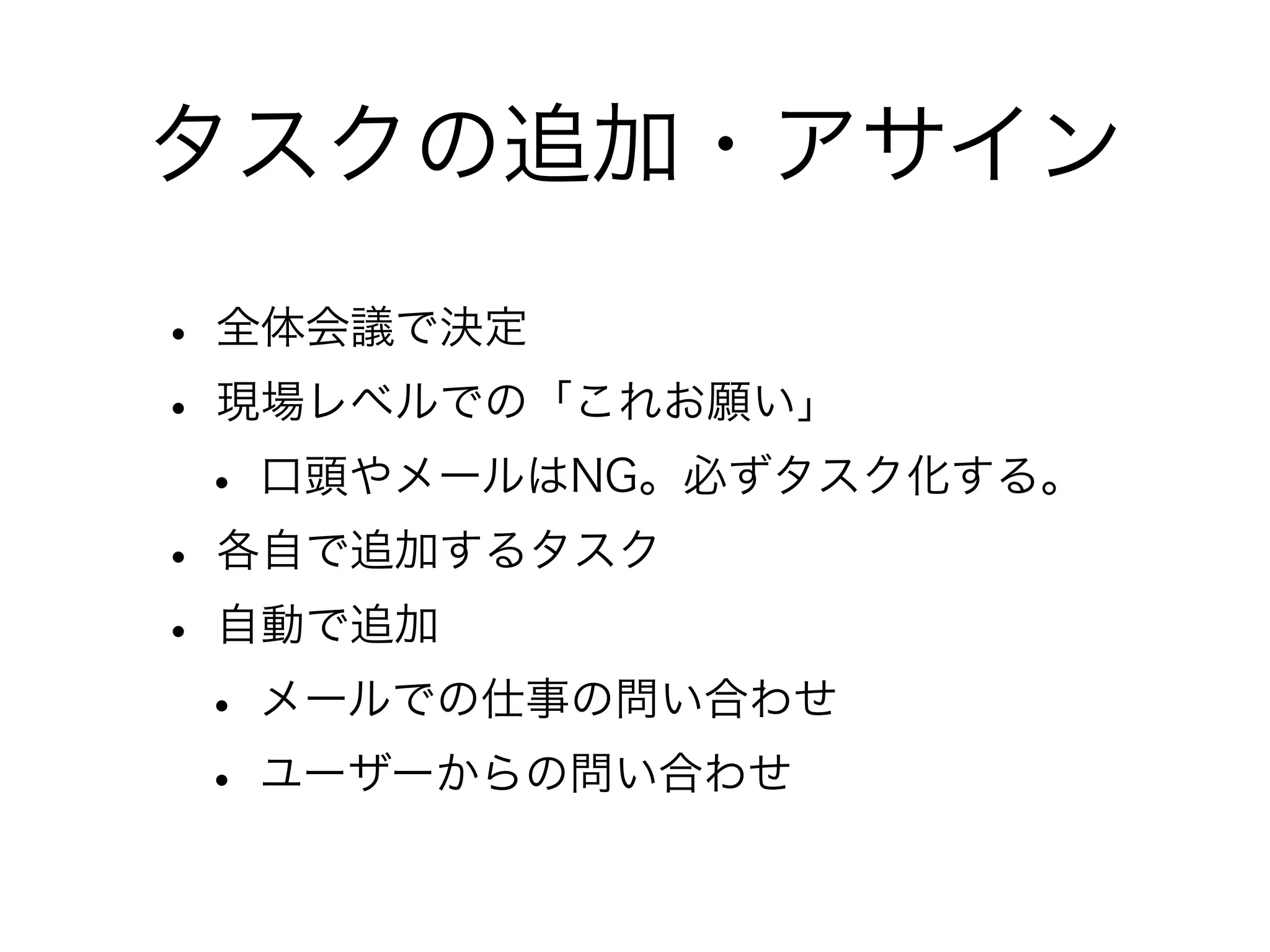 タスクの追加・アサイン
• 全体会議で決定
• 現場レベルでの「これお願い」
 • 口頭やメールはNG。必ずタスク化する。
• 各自で追加するタスク
• 自動で追加
 • メールでの仕事の問い合わせ
 • ユーザーからの問い合わせ
 