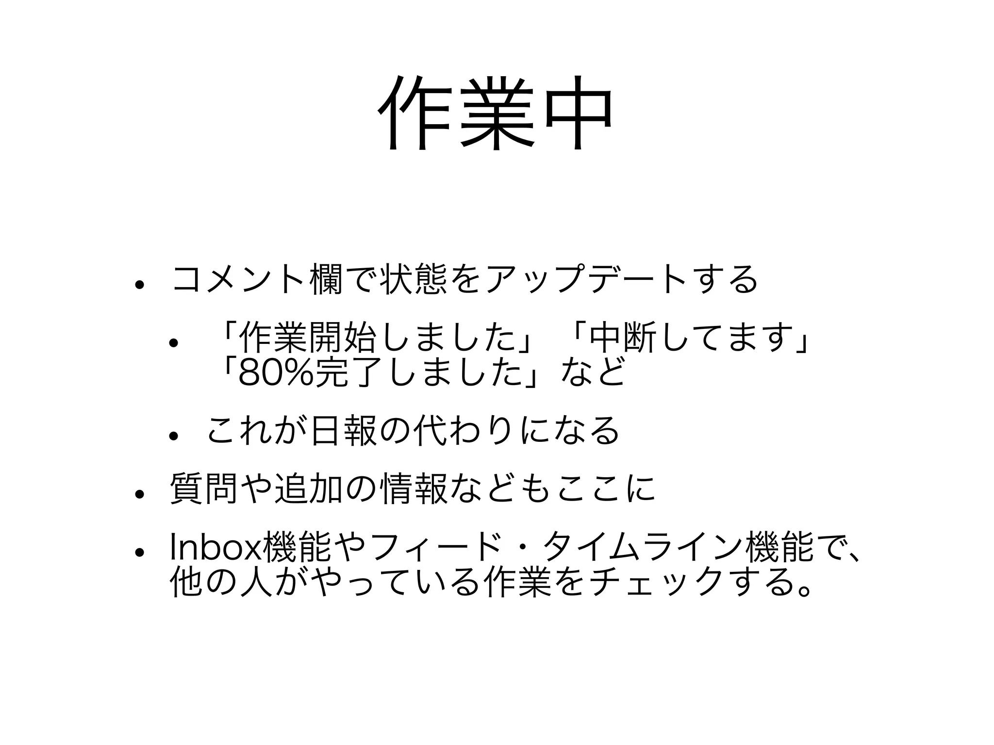 作業中
• コメント欄で状態をアップデートする
 • 「作業開始しました」「中断してます」
   「80%完了しました」など
 • これが日報の代わりになる
• 質問や追加の情報などもここに
• Inbox機能やフィード・タイムライン機能で、
  他の人がやっている作業をチェックする。
 