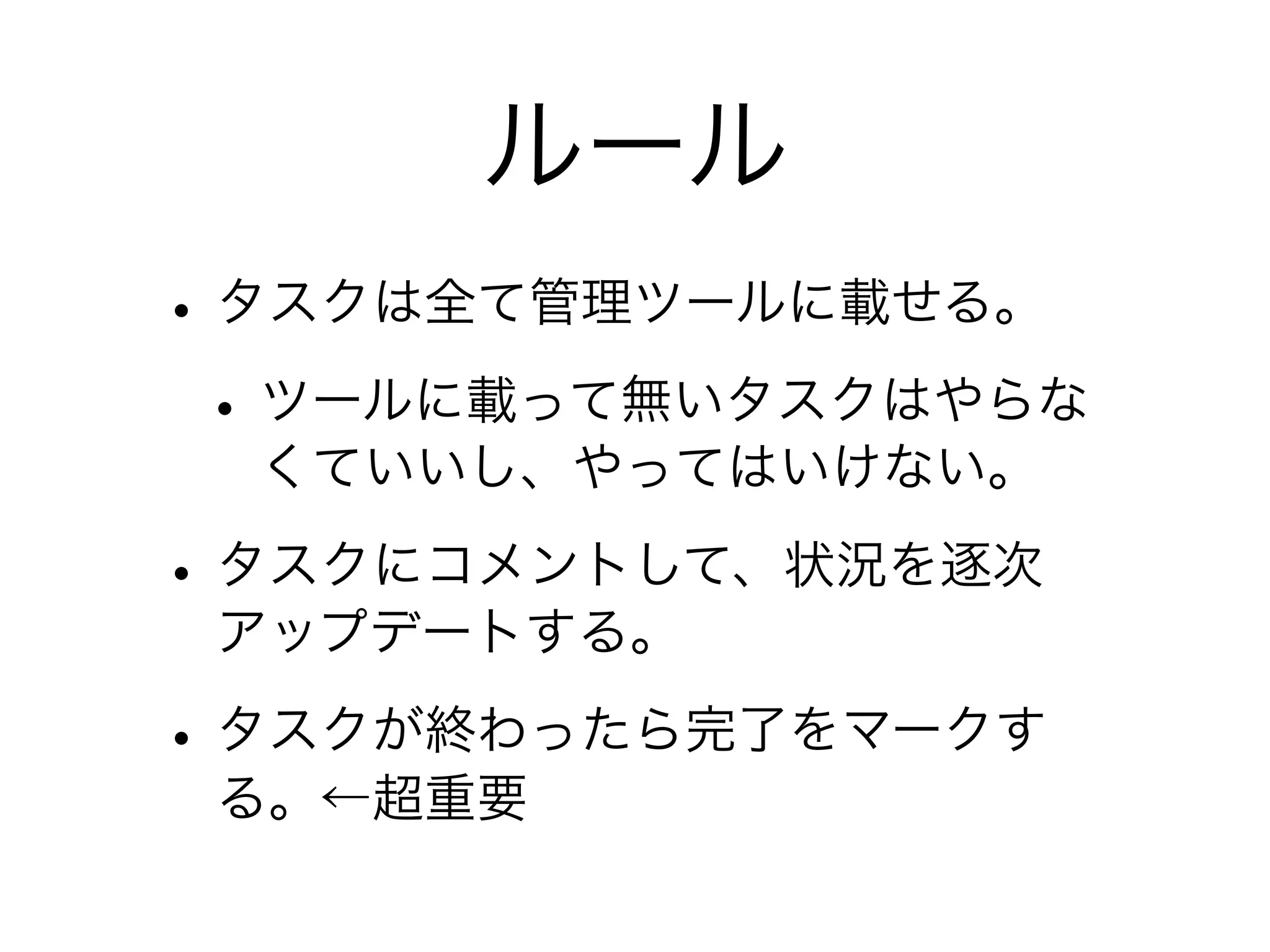 ルール
• タスクは全て管理ツールに載せる。
 • ツールに載って無いタスクはやらな
  くていいし、やってはいけない。

• タスクにコメントして、状況を逐次
 アップデートする。

• タスクが終わったら完了をマークす
 る。←超重要
 