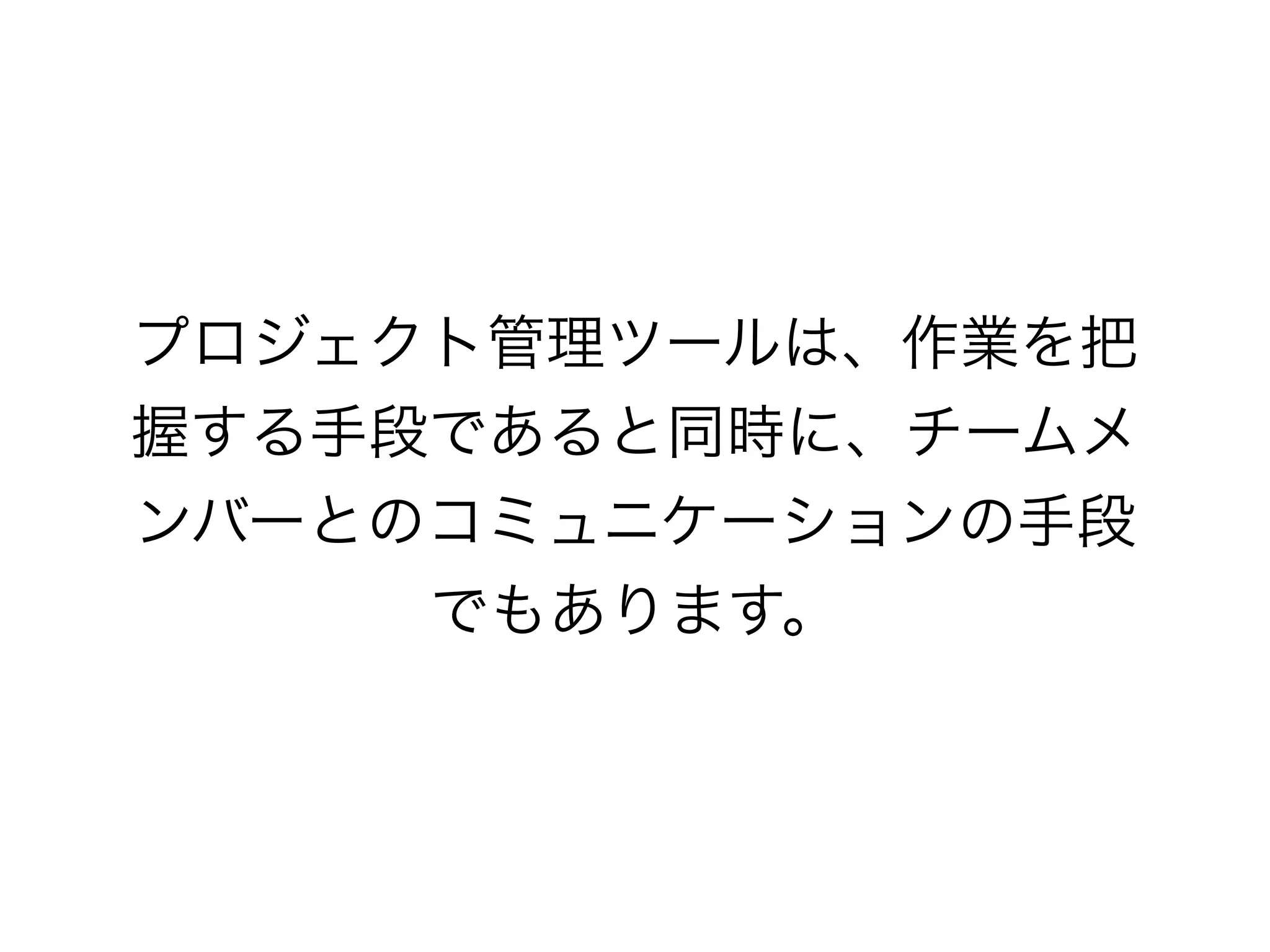 プロジェクト管理ツールは、作業を把
握する手段であると同時に、チームメ
ンバーとのコミュニケーションの手段
     でもあります。
 