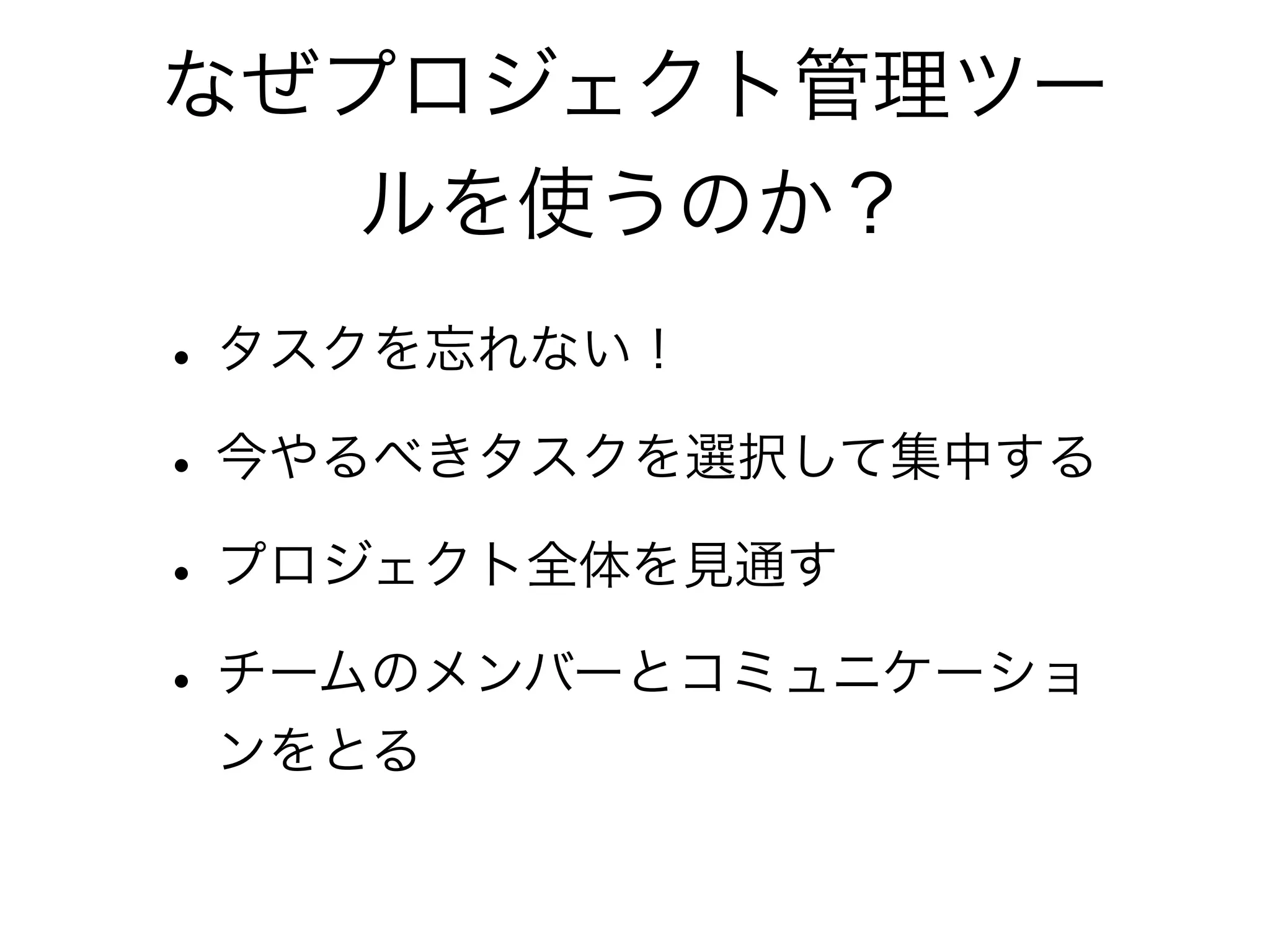 なぜプロジェクト管理ツー
  ルを使うのか？
• タスクを忘れない！
• 今やるべきタスクを選択して集中する
• プロジェクト全体を見通す
• チームのメンバーとコミュニケーショ
 ンをとる
 