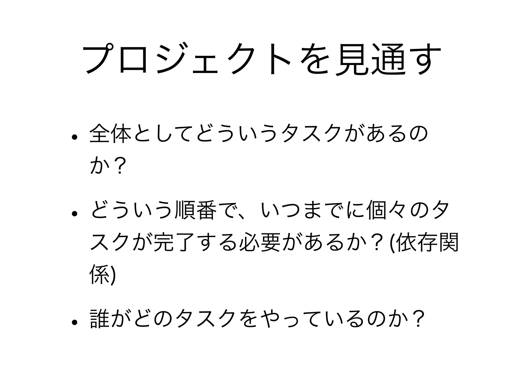 プロジェクトを見通す

• 全体としてどういうタスクがあるの
 か？

• どういう順番で、いつまでに個々のタ
 スクが完了する必要があるか？(依存関
 係)

• 誰がどのタスクをやっているのか？
 