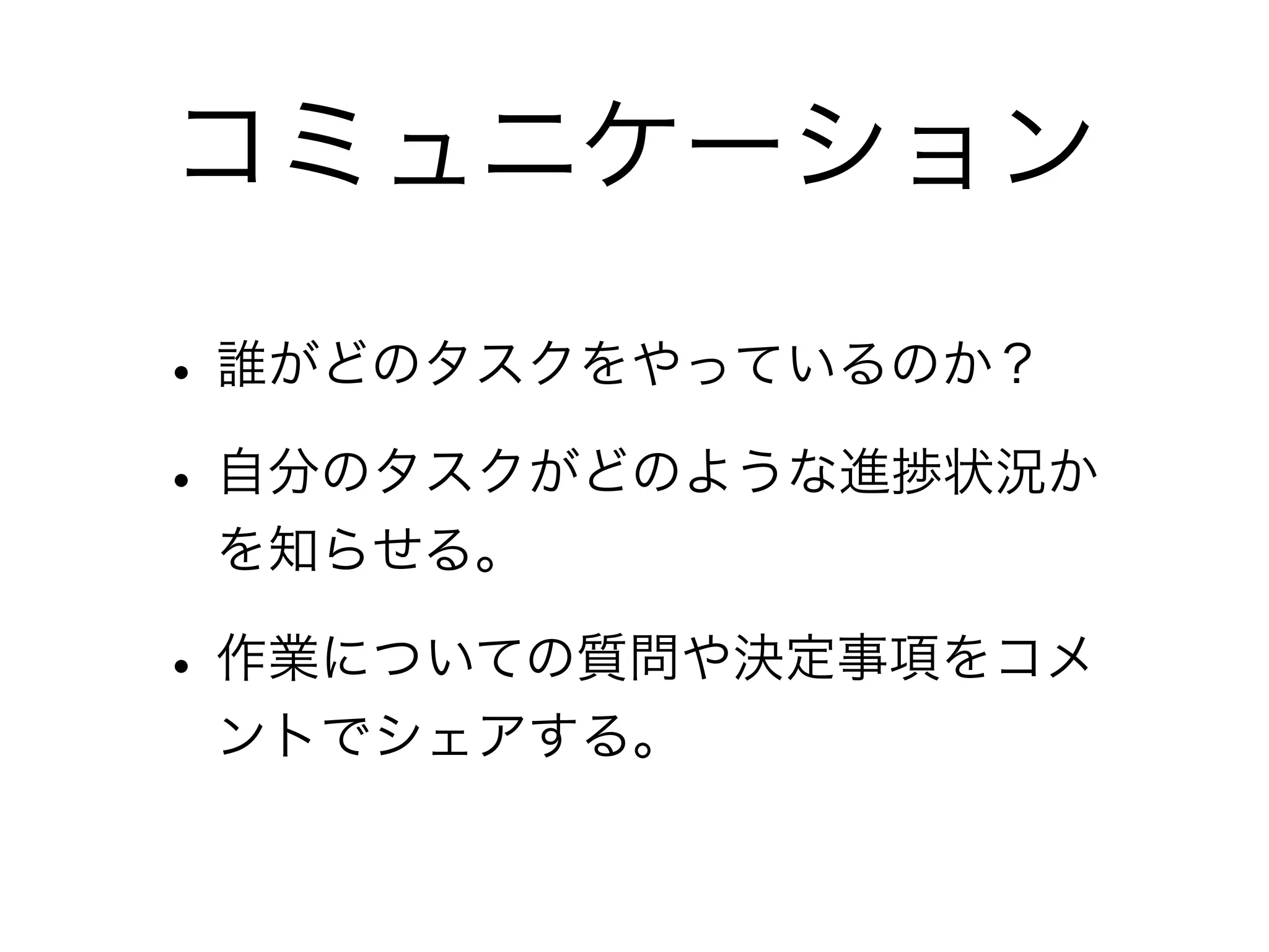 コミュニケーション

• 誰がどのタスクをやっているのか？
• 自分のタスクがどのような進捗状況か
 を知らせる。

• 作業についての質問や決定事項をコメ
 ントでシェアする。
 