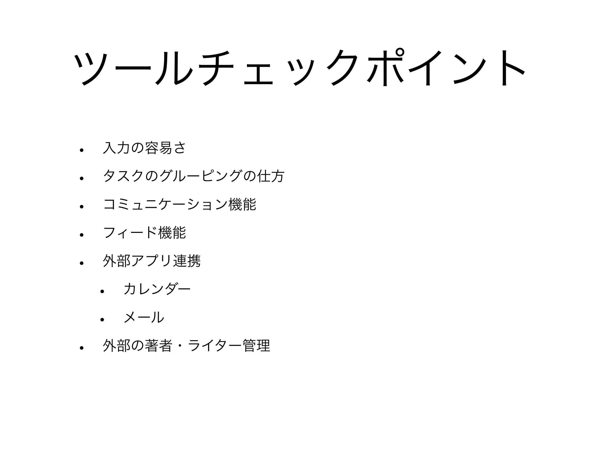 ツールチェックポイント
•   入力の容易さ

•   タスクのグルーピングの仕方

•   コミュニケーション機能

•   フィード機能

•   外部アプリ連携

    •   カレンダー

    •   メール

•   外部の著者・ライター管理
 