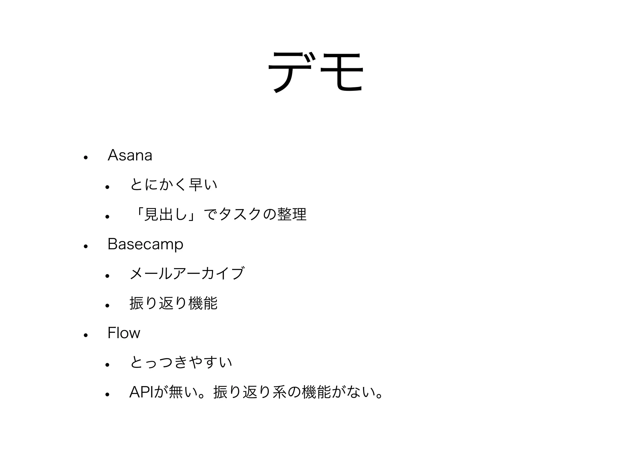 デモ
•   Asana

    •   とにかく早い

    •   「見出し」でタスクの整理

•   Basecamp

    •   メールアーカイブ

    •   振り返り機能

•   Flow

    •   とっつきやすい

    •   APIが無い。振り返り系の機能がない。
 