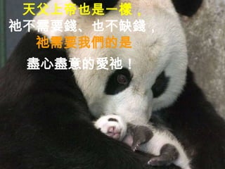 天父上帝也是一樣，
祂不需要錢、也不缺錢，
  祂需要我們的是
 盡心盡意的愛祂！
 