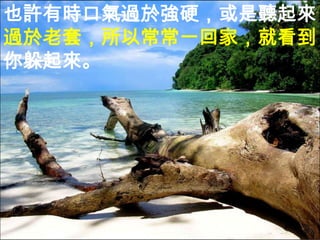 也許有時口氣過於強硬，或是聽起來
過於老套，所以常常一回家，就看到
你躲起來。
 