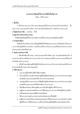 การวิจัยในชั้นเรียนกับนวัตกรรมเทคโนโลยีการศึกษา                                                                13

                           แนวทางการเขียนเคาโครงการวิจัยในชั้นเรียน (1)
                                             (วิทยา ใจวิถี, มปป.)

1. ชื่อเรื่อง
           การฝกทักษะกระบวนการในการตรวจซอมและติดตั้งระบบเบรครถยนต สําหรับนักศึกษา ชั้น
ปวช.2 สาขางานยานยนต ปการศึกษา 2545 วิทยาลัยเทคนิคหวยแกว จ.เชียงใหม จํานวน 20 คน
2. ชื่อผูดําเนินการวิจย นายวิทยา ใจวิถี
                        ั
3. ปญหาในการจัดการเรียนการสอน
      “นักศึกษามีผลสัมฤทธิ์เรื่องการตรวจซอม และติดตั้งระบบเบรครถยนตอยูในเกณฑต่ํา”
4. สาเหตุของปญหา
           นักศึกษามีโอกาสในการรับการฝกปฏิบัติเพื่อใหเกิดทักษะกระบวนการไมเพียงพอ เนื่องมาจาก
เวลาการฝ ก ปฏิ บั ติ มี จํ า นวนจํ า กั ด รวมทั้ ง ยั ง ขาดสื่ อ การเรี ย นการสอนที่ เ ป น ตั ว ช ว ยในการเสริ ม
ประสบการณการเรียนที่เหมาะสม
5. วัตถุประสงคของการวิจัย
           1. เพื่อใหนักศึกษาชั้น ปวช.2 สาขางานยานยนต ปการศึกษา 2545 วิทยาลัยเทคนิคหวยแกว มี
ความสามารถดานการฝกทักษะกระบวนการในการตรวจซอมและติดตั้งระบบเบรครถยนตไดอยางมี
ประสิทธิภาพ จํานวน 20 คน
           2. เพื่อสรางและพัฒนาชุดฝกปฏิบัติเสริมทักษะกระบวนการในการตรวจซอมและติดตั้งระบบ
เบรครถยนตในชั้น ปวช.2 สาขางานยานยนต
6. วิธีดําเนินงาน
           1. รวบรวมรายชื่อนักศึกษาที่ตองไดรับการพัฒนา
           2. วิเคราะหเนื้อหา และจัดหา จัดสรางชุดฝกปฏิบัติเสริมทักษะกระบวนการในการตรวจซอม
                และติดตั้งระบบเบรครถยนตในชั้น ปวช.2 สาขางานยานยนต
           3. แบงกลุมนักศึกษา และแนะนําการใชชุดฝกปฏิบัติเสริมทักษะกระบวนการในการตรวจซอม
                และติดตั้งระบบเบรครถยนตใหกับนักศึกษา จํานวน 20 คน
           4. ใหนักศึกษาดําเนินการศึกษาชุดฝก และนําไปลงมือปฏิบัติการฝกในโรงงาน
           5. ครูผูสอน ควบคุม สังเกตพฤติกรรม และใหขอเสนอแนะระหวางการฝกปฏิบัติอยางตอเนื่อง
           6. นักศึกษาทดสอบ ทดลองปฏิบัติงานจนเกิดทักษะ
           7. ใชกระบวนการกลุมในการสรุป และประเมินผลจากการฝกปฏิบัติ
           8. ครูผูสอนรวมกับนัก ศึกษาสรุปผลของทุกกลุม ใหขอเสนอแนะจากการสังเกตการลงมือ
                ปฏิบัติกิจกรรม ใหขอเสนอแนะ รวมทั้งการปรับปรุงชุดฝกปฏิบัติ และประเมินผลรวมกัน
                                     

                                                 วุทธิศักดิ์ โภชนุกูล มหาวิทยาลัยสงขลานครินทร: 22 สิงหาคม 2552
 