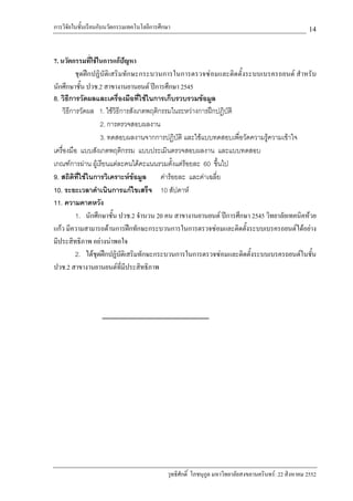การวิจัยในชั้นเรียนกับนวัตกรรมเทคโนโลยีการศึกษา                                                        14

7. นวัตกรรมที่ใชในการแกปญหา
          ชุดฝกปฏิบัติเสริมทักษะกระบวนการในการตรวจซอมและติดตั้งระบบเบรครถยนต สําหรับ
นักศึกษาชั้น ปวช.2 สาขางานยานยนต ปการศึกษา 2545
8. วิธีการวัดผลและเครื่องมือที่ใชในการเก็บรวบรวมขอมูล
    วิธีการวัดผล 1. ใชวิธีการสังเกตพฤติกรรมในระหวางการฝกปฏิบติ
                                                                ั
                   2. การตรวจสอบผลงาน
                   3. ทดสอบผลงานจากการปฏิบัติ และใชแบบทดสอบเพื่อวัดความรูความเขาใจ
                                                                            
เครื่องมือ แบบสังเกตพฤติกรรม แบบประเมินตรวจสอบผลงาน และแบบทดสอบ
เกณฑการผาน ผูเรียนแตละคนไดคะแนนรวมตั้งแตรอยละ 60 ขึ้นไป
9. สถิติที่ใชในการวิเคราะหขอมูล       คารอยละ และคาเฉลี่ย
10. ระยะเวลาดําเนินการแกไขเสร็จ 10 สัปดาห
11. ความคาดหวัง
          1. นักศึกษาชั้น ปวช.2 จํานวน 20 คน สาขางานยานยนต ปการศึกษา 2545 วิทยาลัยเทคนิคหวย
แกว มีความสามารถดานการฝกทักษะกระบวนการในการตรวจซอมและติดตั้งระบบเบรครถยนตไดอยาง
มีประสิทธิภาพ อยางนาพอใจ
          2. ไดชุดฝกปฏิบติเสริมทักษะกระบวนการในการตรวจซอมและติดตั้งระบบเบรครถยนตในชั้น
                            ั
ปวช.2 สาขางานยานยนตที่มีประสิทธิภาพ




                                             วุทธิศักดิ์ โภชนุกูล มหาวิทยาลัยสงขลานครินทร: 22 สิงหาคม 2552
 