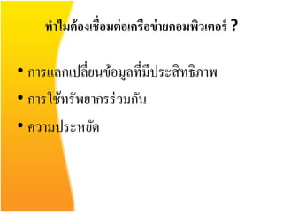 ทาไมต้ องเชื่อมต่ อเครือข่ ายคอมพิวเตอร์ ?

• การแลกเปลี่ยนข้อมูลที่มีประสิ ทธิภาพ
• การใช้ทรัพยากรร่ วมกัน
• ความประหยัด
 