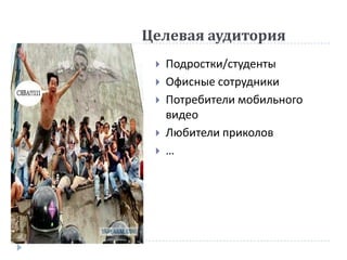 Целевая аудитория
    Подростки/студенты
    Офисные сотрудники
    Потребители мобильного
     видео
    Любители приколов
    …
 