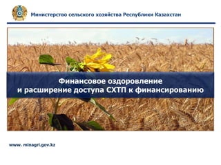 Министерство сельского хозяйства Республики Казахстан




            Финансовое оздоровление
   и расширение доступа СХТП к финансированию




www. minagri.gov.kz
 