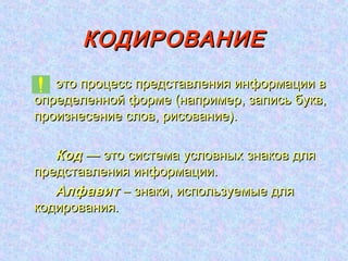 КОДИРОВАНИЕ
   это процесс представления информации в
определенной форме (например, запись букв,
произнесение слов, рисование).

   Код — это система условных знаков для
представления информации.
   Алфавит – знаки, используемые для
кодирования.
 