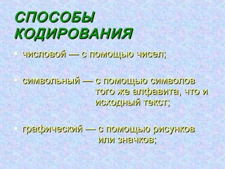 СПОСОБЫ
КОДИРОВАНИЯ
• числовой — с помощью чисел;

• символьный — с помощью символов
               того же алфавита, что и
               исходный текст;

• графический — с помощью рисунков
               или значков;
 