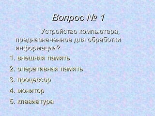 Вопрос № 1
         Устройство компьютера,
  предназначенное для обработки
  информации?
1. внешняя память
2. оперативная память
3. процессор
4. монитор
5. клавиатура
 