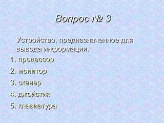 Вопрос № 3
  Устройство, предназначенное для
  вывода информации.
1. процессор
2. монитор
3. сканер
4. джойстик
5. клавиатура
 