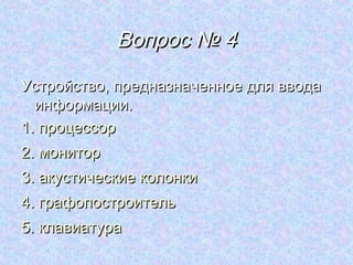 Вопрос № 4
Устройство, предназначенное для ввода
  информации.
1. процессор
2. монитор
3. акустические колонки
4. графопостроитель
5. клавиатура
 