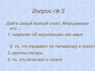 Вопрос № 5
Дайте самый полный ответ. Информация-
 это…
1. сведения об окружающем нас мире

 2. то, что передают по телевизору в новостя
                                     новост
3. прогноз погоды
4. то, что печатают в газете
 