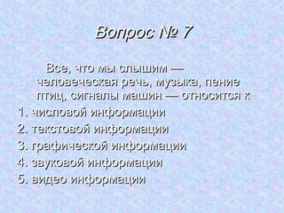 Вопрос № 7
     Все, что мы слышим —
    человеческая речь, музыка, пение
    птиц, сигналы машин — относится к
1. числовой информации
2. текстовой информации
3. графической информации
4. звуковой информации
5. видео информации
 