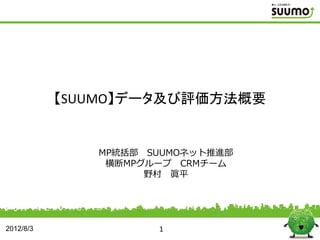 【SUUMO】データ及び評価方法概要


              MP統括部 SUUMOネット推進部
               横断MPグループ CRMチーム
                    野村 眞平




2012/8/3             1
 