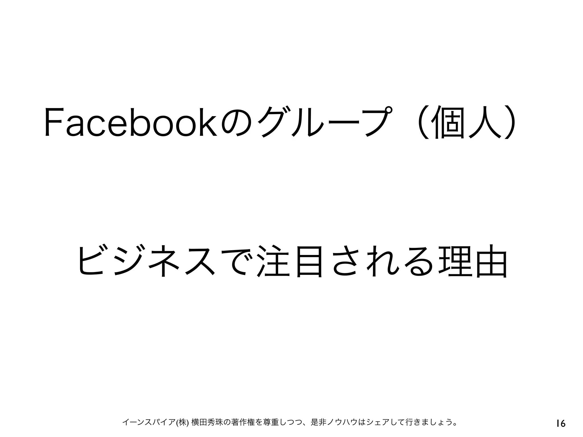 Facebookのグループ（個人）


 ビジネスで注目される理由



  イーンスパイア(株) 横田秀珠の著作権を尊重しつつ、是非ノウハウはシェアして行きましょう。   16
 