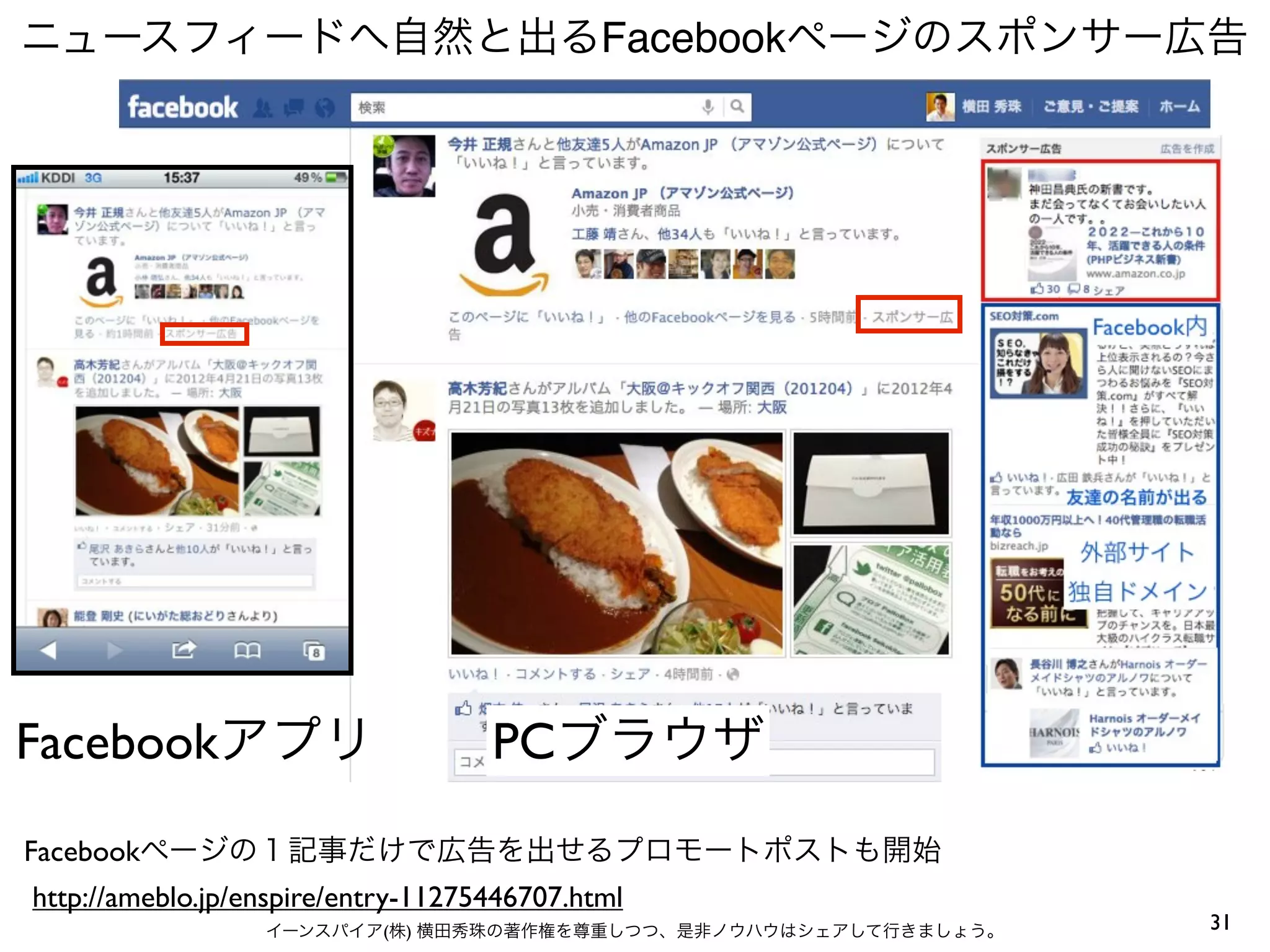 ニュースフィードへ自然と出るFacebookページのスポンサー広告




Facebookアプリ                         PCブラウザ
Facebookページの１記事だけで広告を出せるプロモートポストも開始
http://ameblo.jp/enspire/entry-11275446707.html
                  イーンスパイア(株) 横田秀珠の著作権を尊重しつつ、是非ノウハウはシェアして行きましょう。   31
 
