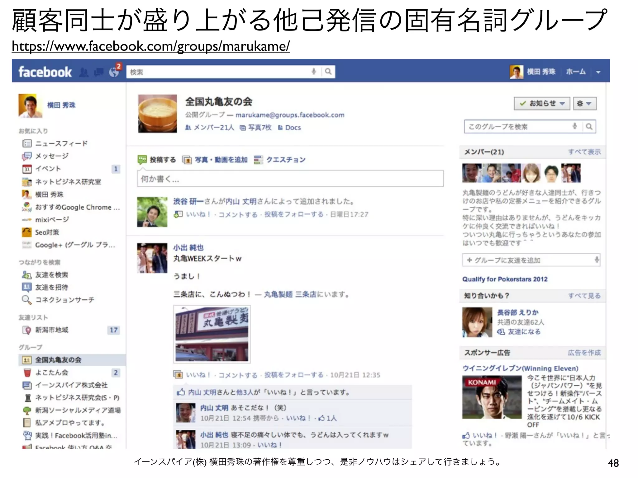 顧客同士が盛り上がる他己発信の固有名詞グループ
https://www.facebook.com/groups/marukame/




                 イーンスパイア(株) 横田秀珠の著作権を尊重しつつ、是非ノウハウはシェアして行きましょう。   48
 