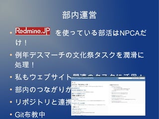 部内運営
●
    　　　　　 を使っている部活はNPCAだ
    け！
●
    例年デスマーチの文化祭タスクを潤滑に
    処理！
●
    私もウェブサイト関連のタスクに活用！
●
    部内のつながりが強くなる
●
    リポジトリと連携
●
    Git布教中
 