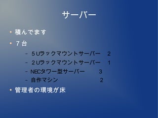サーバー
●
    積んでます
●
    ７台
     –   ５Uラックマウントサーバー　２
     –   ２Uラックマウントサーバー　１
     –   NECタワー型サーバー 　　３
     –   自作マシン　　　　　　   ２
●
    管理者の環境が床
 