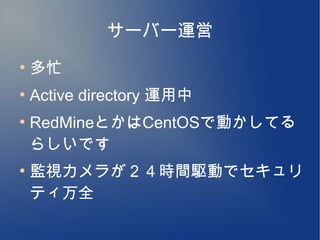 サーバー運営
●
    多忙
●
    Active directory 運用中
●
    RedMineとかはCentOSで動かしてる
    らしいです
●
    監視カメラが２４時間駆動でセキュリ
    ティ万全
 
