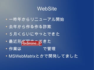 WebSite
●
    一昨年からリニューアル開始
●
    去年から作る作る詐欺
●
    ５月くらいにやっとできた
●
    最近形が固まってきた
●
    作業は　　　　　で管理
●
    MSWebMatrixとかで開発してました
 